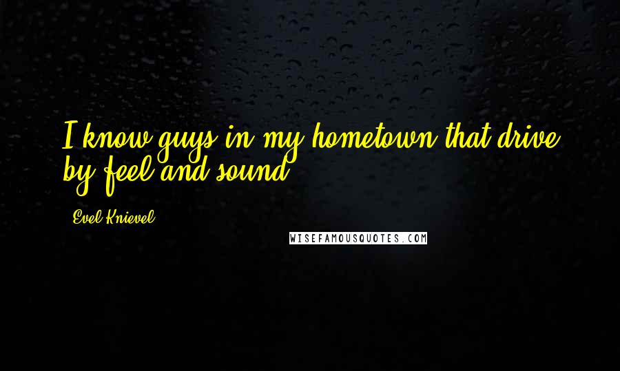 Evel Knievel Quotes: I know guys in my hometown that drive by feel and sound.
