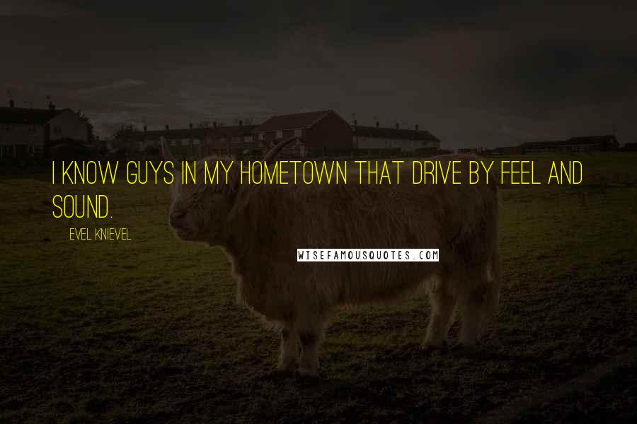 Evel Knievel Quotes: I know guys in my hometown that drive by feel and sound.