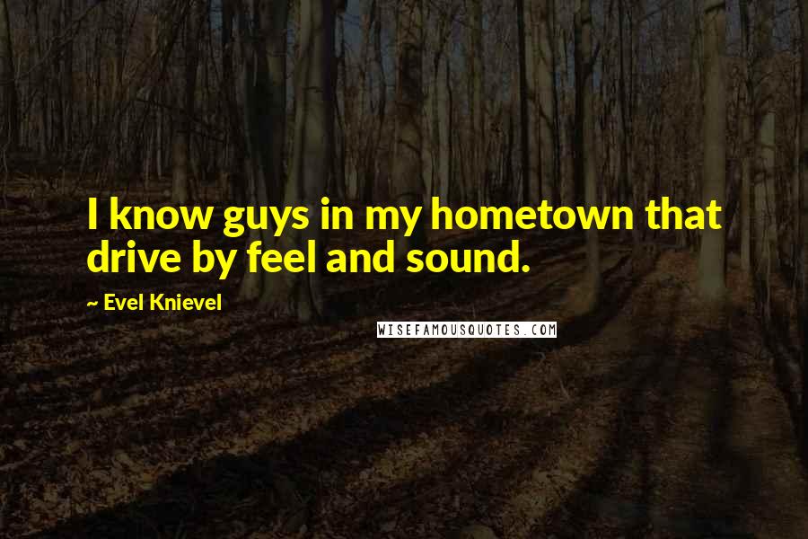 Evel Knievel Quotes: I know guys in my hometown that drive by feel and sound.