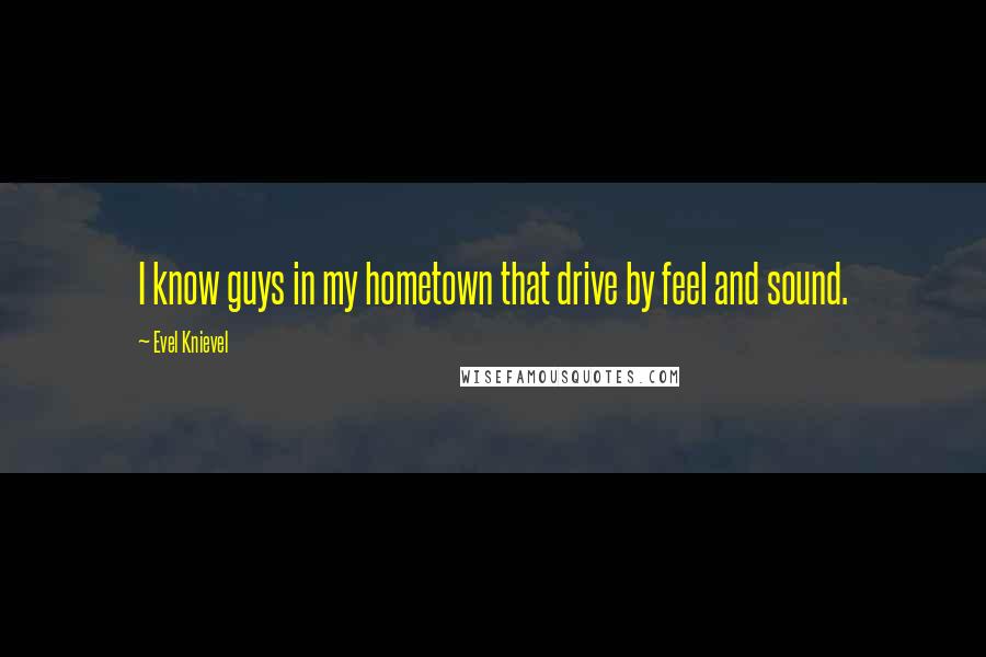 Evel Knievel Quotes: I know guys in my hometown that drive by feel and sound.
