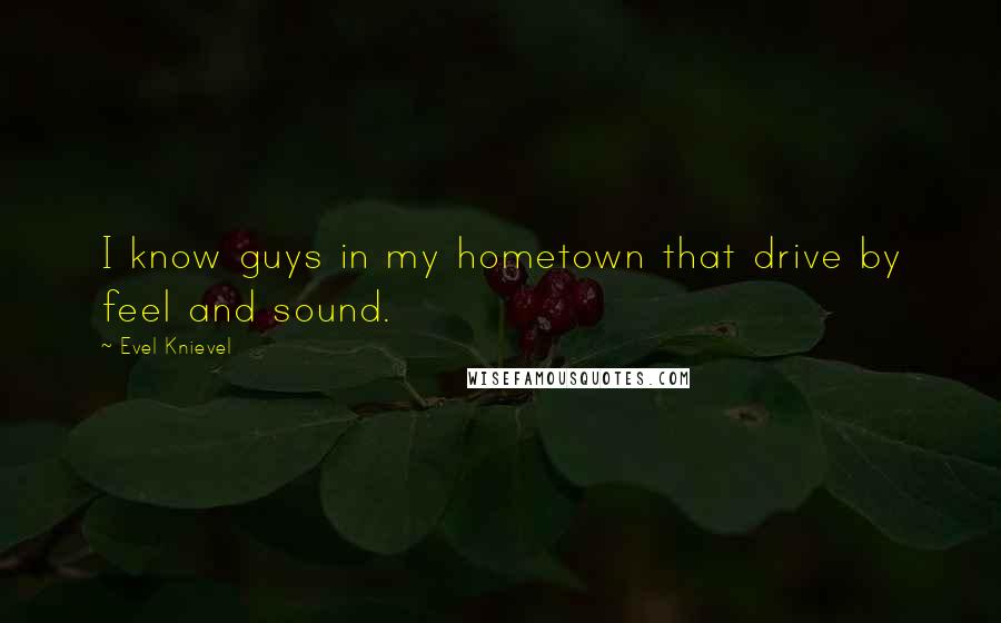 Evel Knievel Quotes: I know guys in my hometown that drive by feel and sound.