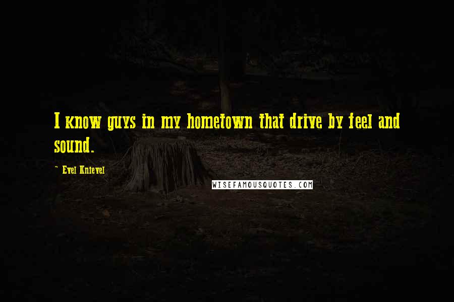 Evel Knievel Quotes: I know guys in my hometown that drive by feel and sound.