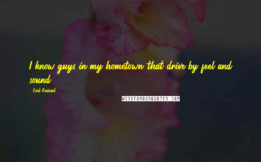 Evel Knievel Quotes: I know guys in my hometown that drive by feel and sound.