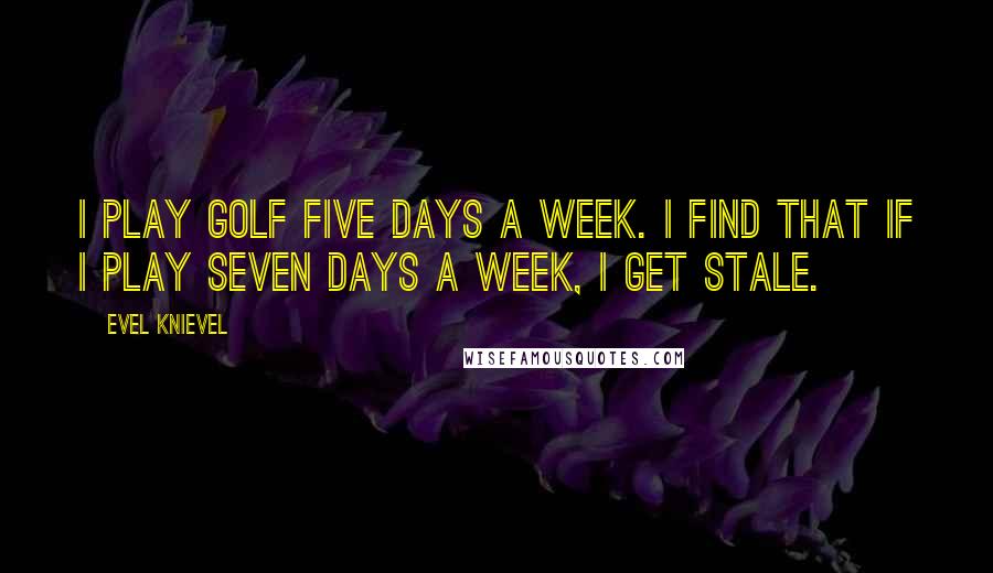 Evel Knievel Quotes: I play golf five days a week. I find that if I play seven days a week, I get stale.