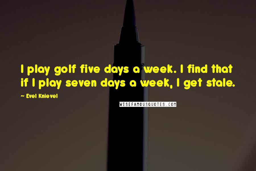 Evel Knievel Quotes: I play golf five days a week. I find that if I play seven days a week, I get stale.