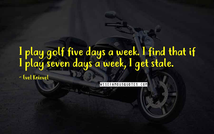 Evel Knievel Quotes: I play golf five days a week. I find that if I play seven days a week, I get stale.