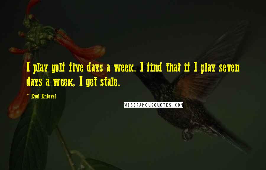 Evel Knievel Quotes: I play golf five days a week. I find that if I play seven days a week, I get stale.