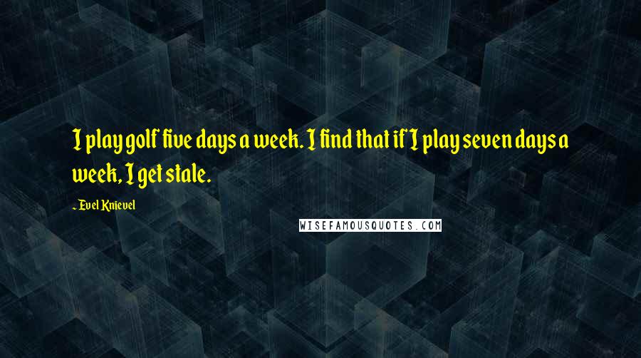 Evel Knievel Quotes: I play golf five days a week. I find that if I play seven days a week, I get stale.