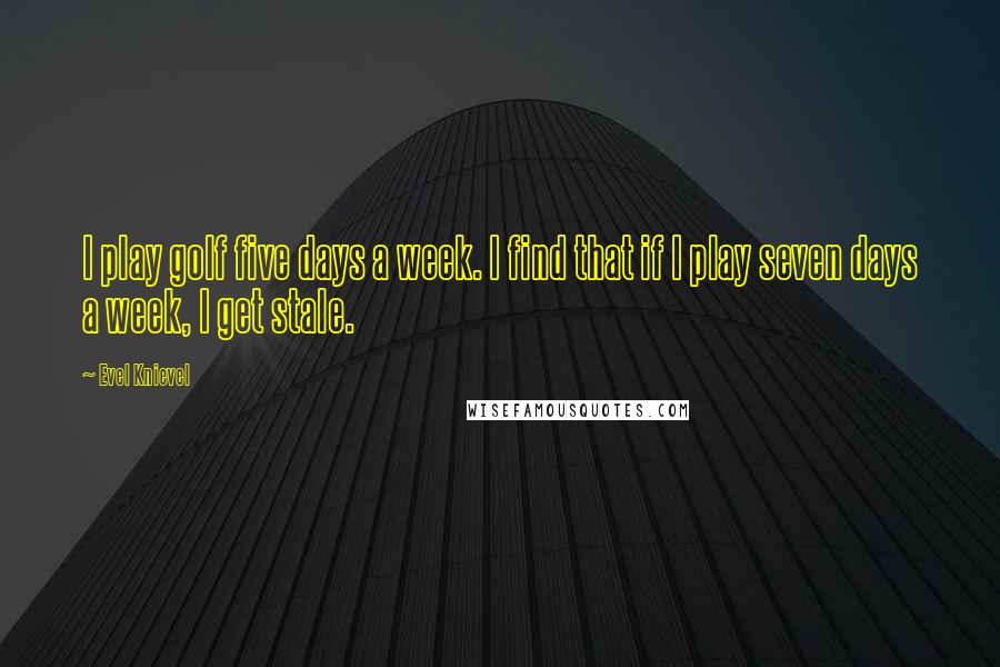 Evel Knievel Quotes: I play golf five days a week. I find that if I play seven days a week, I get stale.