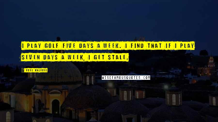 Evel Knievel Quotes: I play golf five days a week. I find that if I play seven days a week, I get stale.