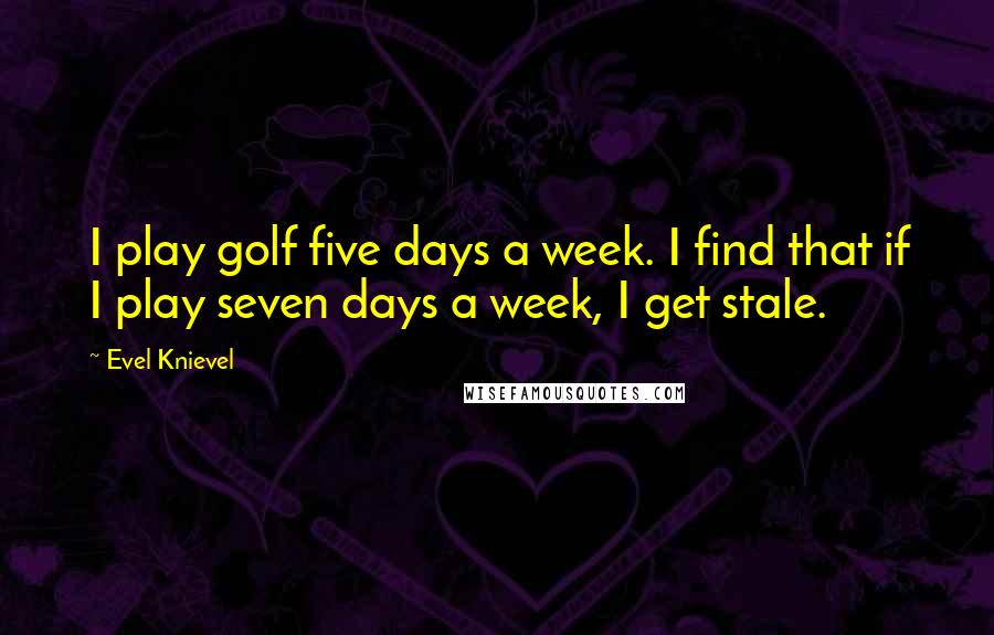 Evel Knievel Quotes: I play golf five days a week. I find that if I play seven days a week, I get stale.