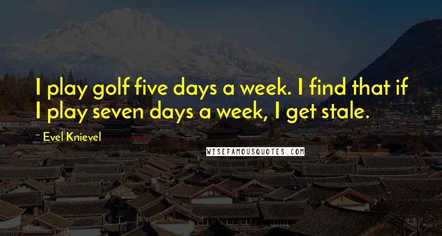 Evel Knievel Quotes: I play golf five days a week. I find that if I play seven days a week, I get stale.