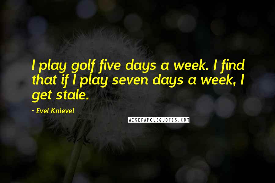 Evel Knievel Quotes: I play golf five days a week. I find that if I play seven days a week, I get stale.