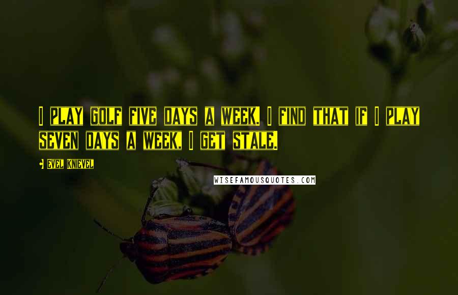 Evel Knievel Quotes: I play golf five days a week. I find that if I play seven days a week, I get stale.
