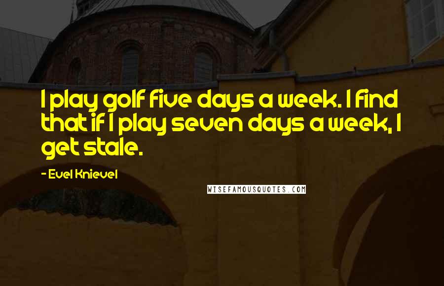 Evel Knievel Quotes: I play golf five days a week. I find that if I play seven days a week, I get stale.
