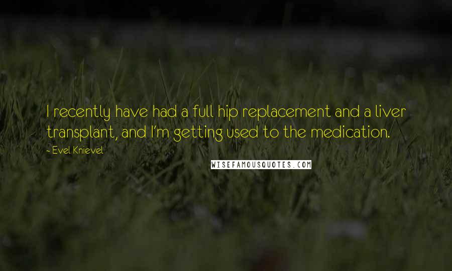 Evel Knievel Quotes: I recently have had a full hip replacement and a liver transplant, and I'm getting used to the medication.