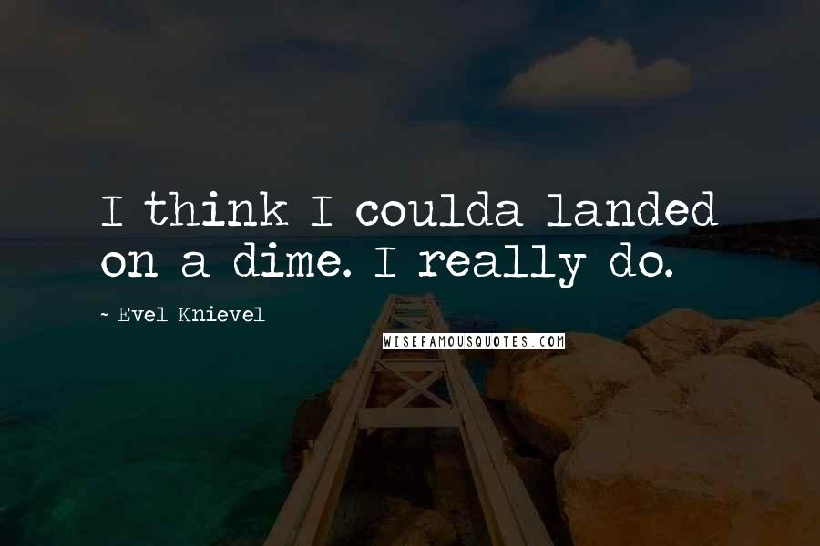 Evel Knievel Quotes: I think I coulda landed on a dime. I really do.