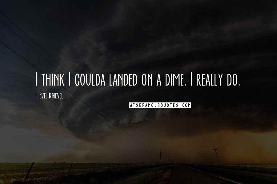 Evel Knievel Quotes: I think I coulda landed on a dime. I really do.