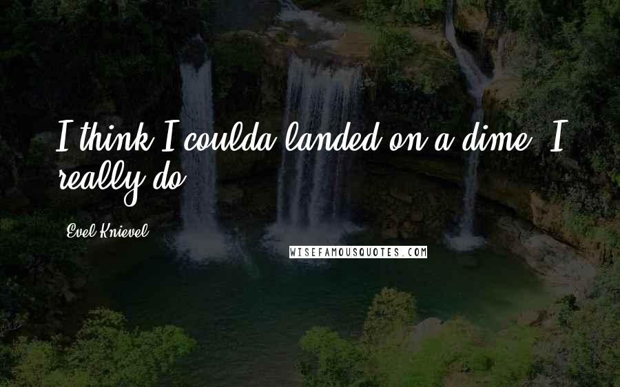 Evel Knievel Quotes: I think I coulda landed on a dime. I really do.