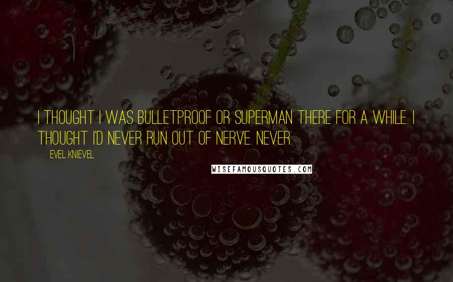 Evel Knievel Quotes: I thought I was bulletproof or Superman there for a while. I thought I'd never run out of nerve. Never.