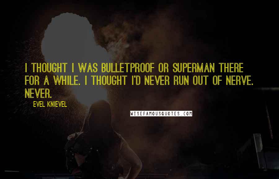 Evel Knievel Quotes: I thought I was bulletproof or Superman there for a while. I thought I'd never run out of nerve. Never.