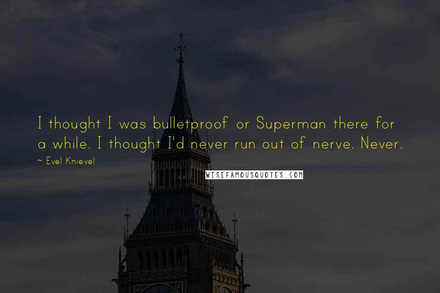 Evel Knievel Quotes: I thought I was bulletproof or Superman there for a while. I thought I'd never run out of nerve. Never.