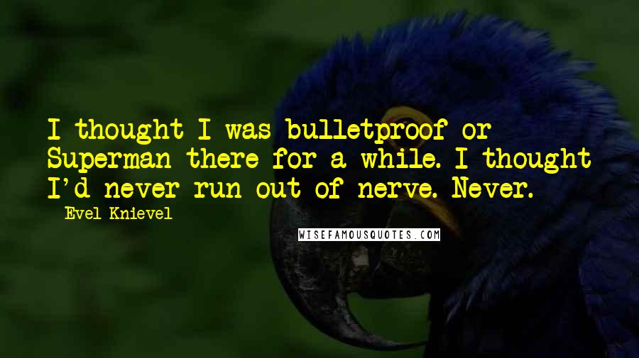 Evel Knievel Quotes: I thought I was bulletproof or Superman there for a while. I thought I'd never run out of nerve. Never.