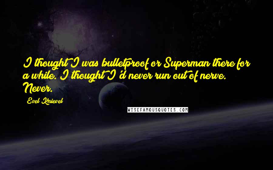 Evel Knievel Quotes: I thought I was bulletproof or Superman there for a while. I thought I'd never run out of nerve. Never.