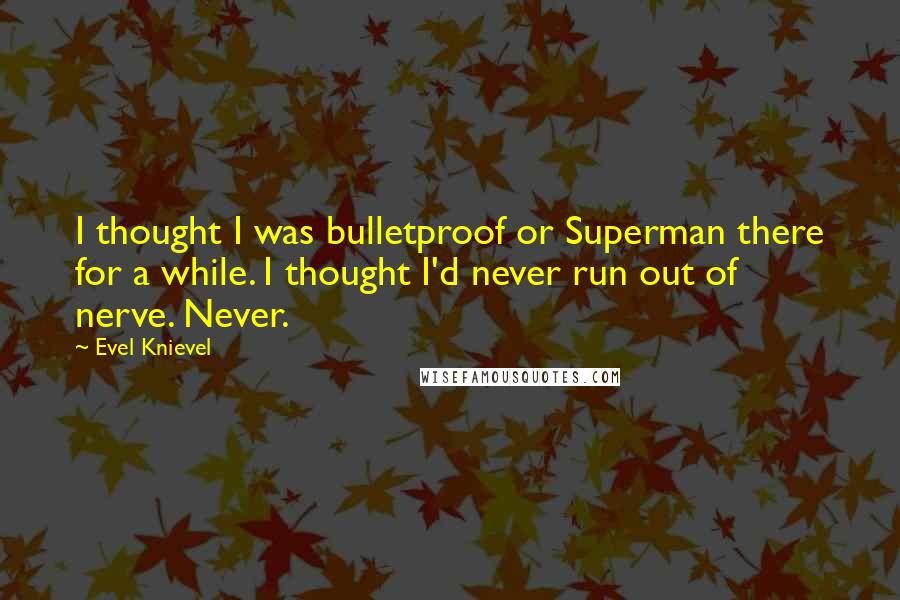 Evel Knievel Quotes: I thought I was bulletproof or Superman there for a while. I thought I'd never run out of nerve. Never.