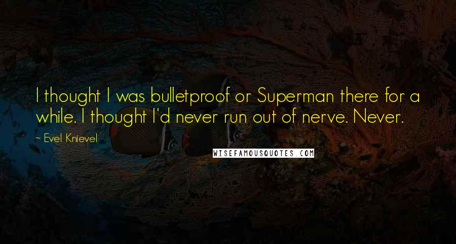 Evel Knievel Quotes: I thought I was bulletproof or Superman there for a while. I thought I'd never run out of nerve. Never.