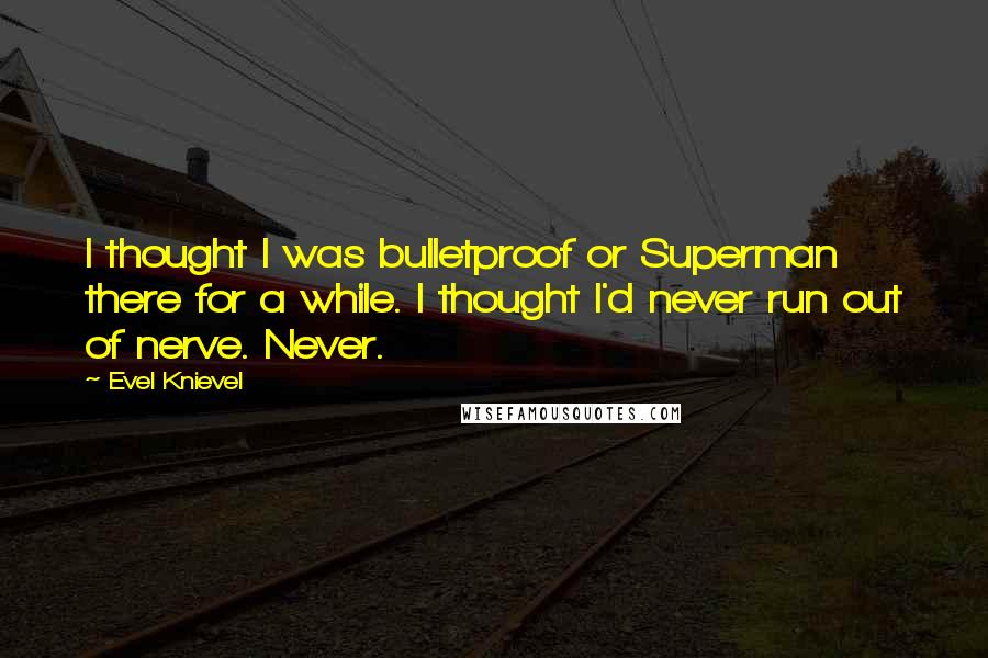 Evel Knievel Quotes: I thought I was bulletproof or Superman there for a while. I thought I'd never run out of nerve. Never.