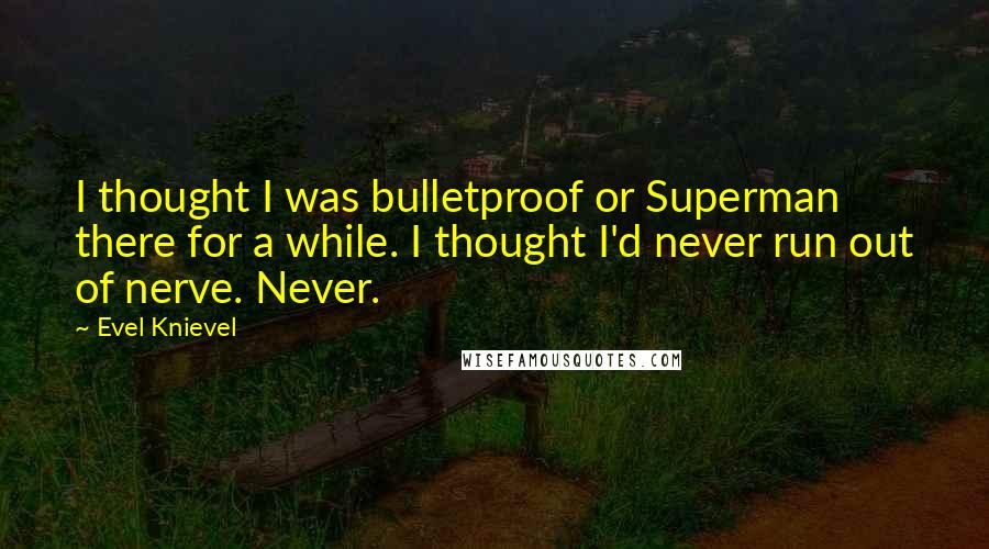 Evel Knievel Quotes: I thought I was bulletproof or Superman there for a while. I thought I'd never run out of nerve. Never.