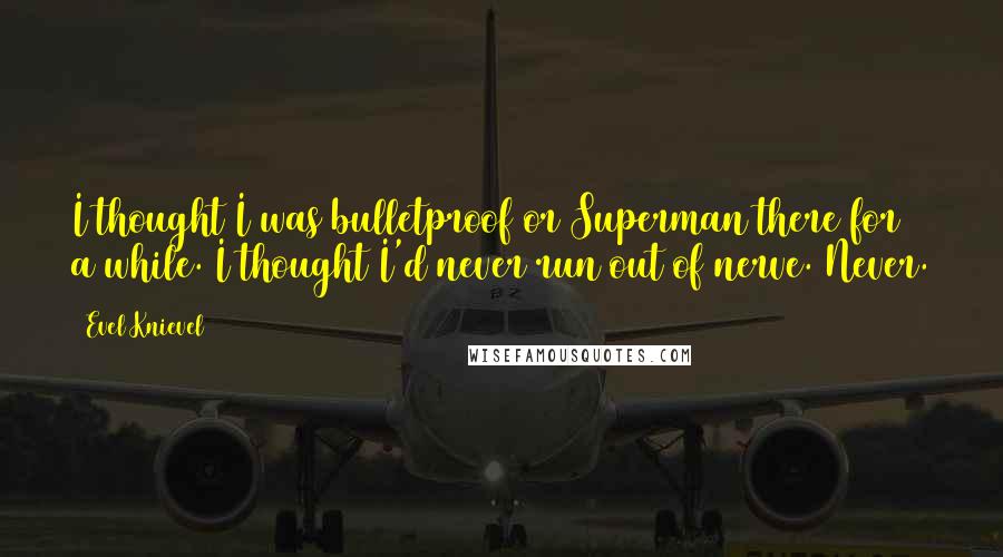 Evel Knievel Quotes: I thought I was bulletproof or Superman there for a while. I thought I'd never run out of nerve. Never.