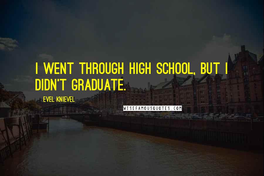 Evel Knievel Quotes: I went through high school, but I didn't graduate.