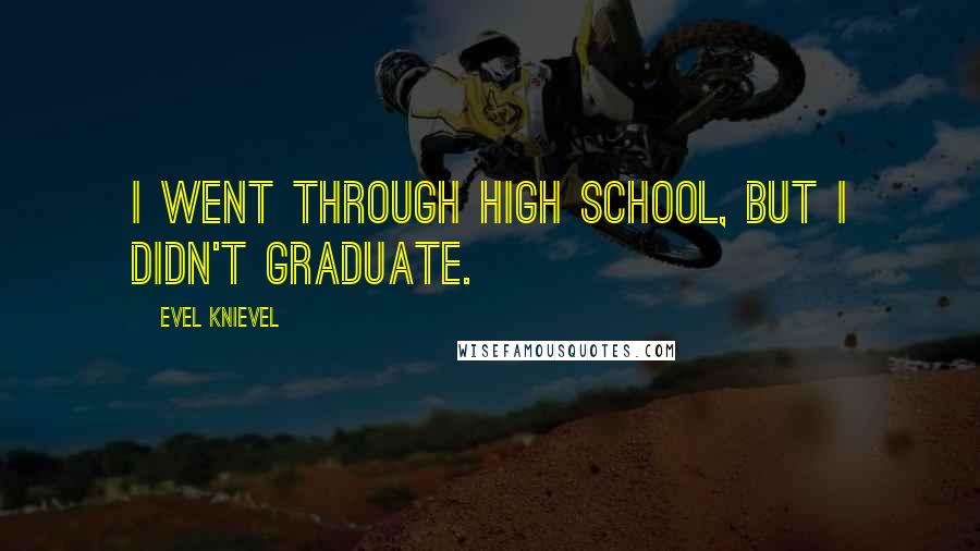 Evel Knievel Quotes: I went through high school, but I didn't graduate.
