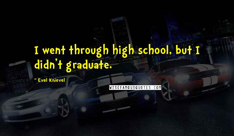 Evel Knievel Quotes: I went through high school, but I didn't graduate.