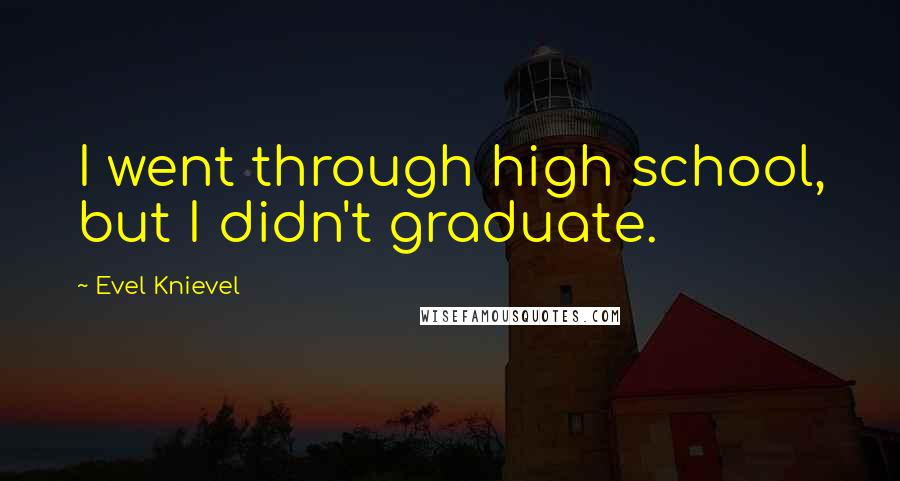 Evel Knievel Quotes: I went through high school, but I didn't graduate.