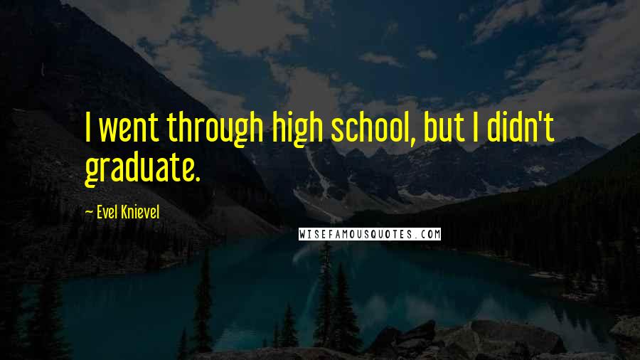 Evel Knievel Quotes: I went through high school, but I didn't graduate.