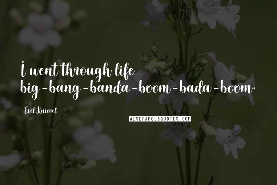 Evel Knievel Quotes: I went through life big-bang-banda-boom-bada-boom.