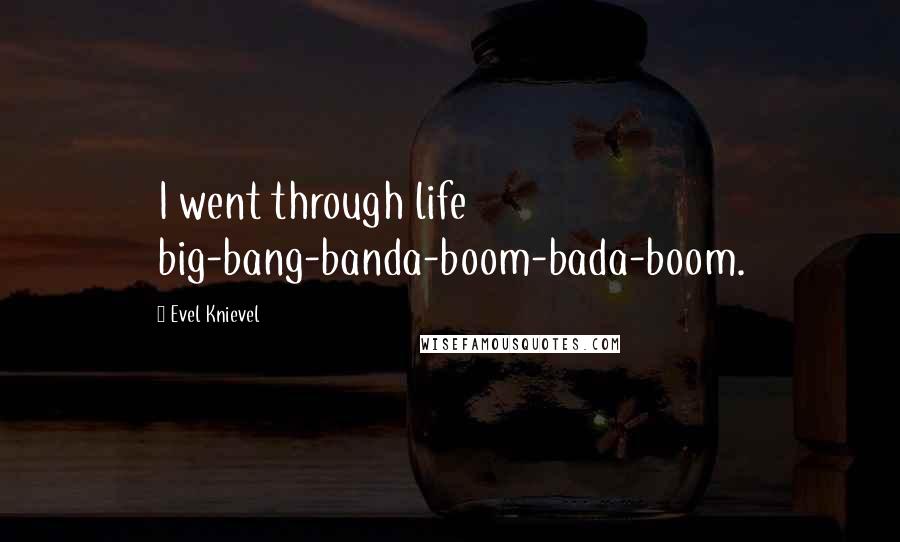 Evel Knievel Quotes: I went through life big-bang-banda-boom-bada-boom.