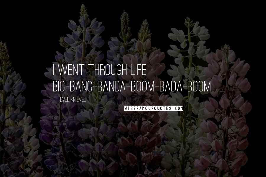 Evel Knievel Quotes: I went through life big-bang-banda-boom-bada-boom.