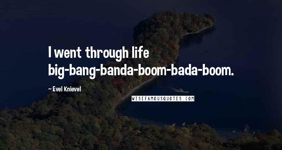 Evel Knievel Quotes: I went through life big-bang-banda-boom-bada-boom.