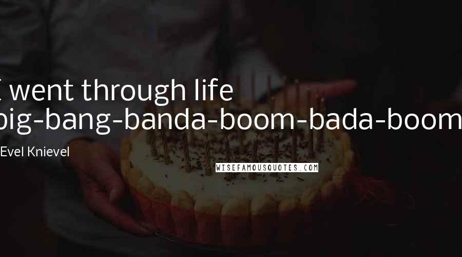 Evel Knievel Quotes: I went through life big-bang-banda-boom-bada-boom.