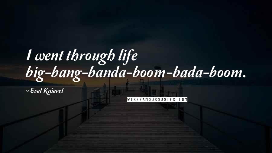 Evel Knievel Quotes: I went through life big-bang-banda-boom-bada-boom.