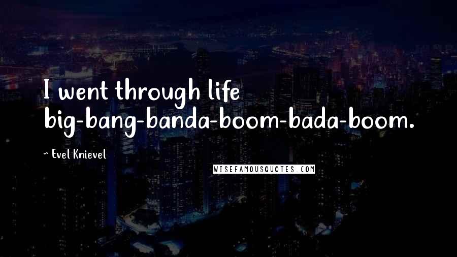 Evel Knievel Quotes: I went through life big-bang-banda-boom-bada-boom.