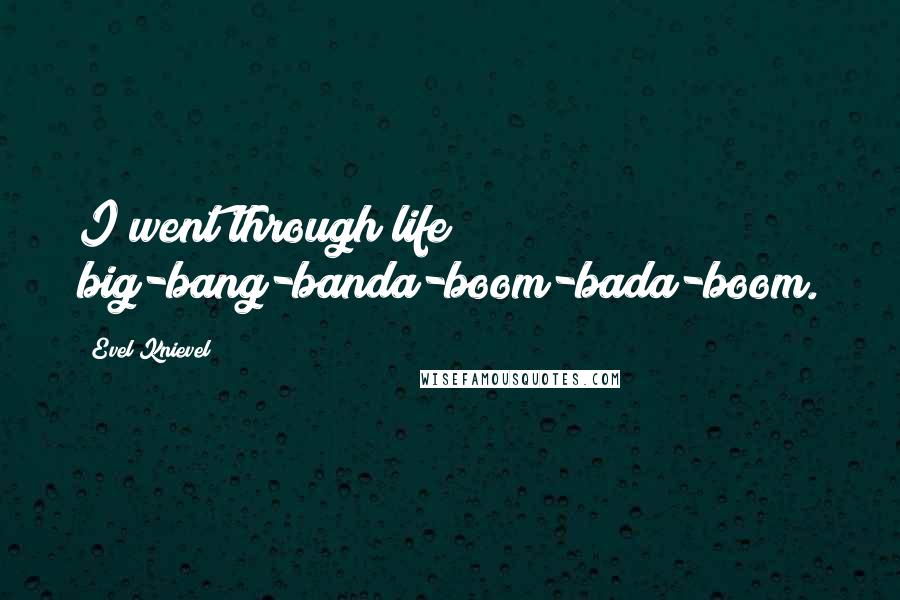 Evel Knievel Quotes: I went through life big-bang-banda-boom-bada-boom.