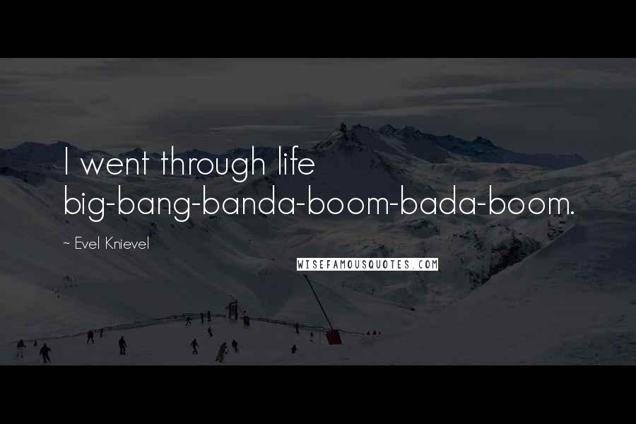 Evel Knievel Quotes: I went through life big-bang-banda-boom-bada-boom.