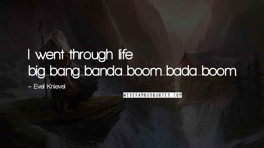 Evel Knievel Quotes: I went through life big-bang-banda-boom-bada-boom.