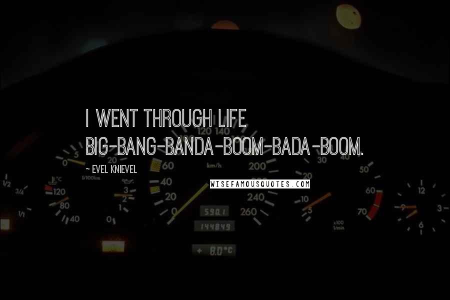 Evel Knievel Quotes: I went through life big-bang-banda-boom-bada-boom.