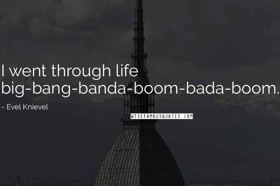 Evel Knievel Quotes: I went through life big-bang-banda-boom-bada-boom.